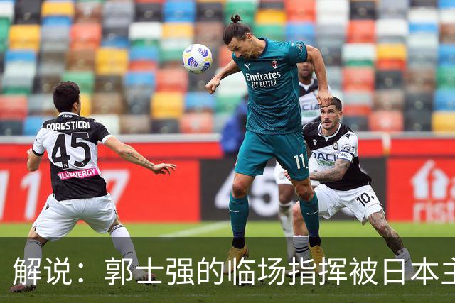 解说：郭士强的临场指挥被日本主帅完爆 后者曾是锡伯杜助教